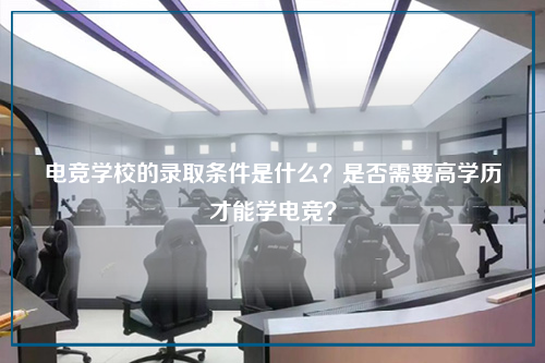 电竞学校的录取条件是什么？是否需要高学历才能学电竞？